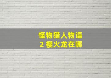 怪物猎人物语2 樱火龙在哪